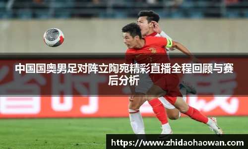 中国国奥男足对阵立陶宛精彩直播全程回顾与赛后分析